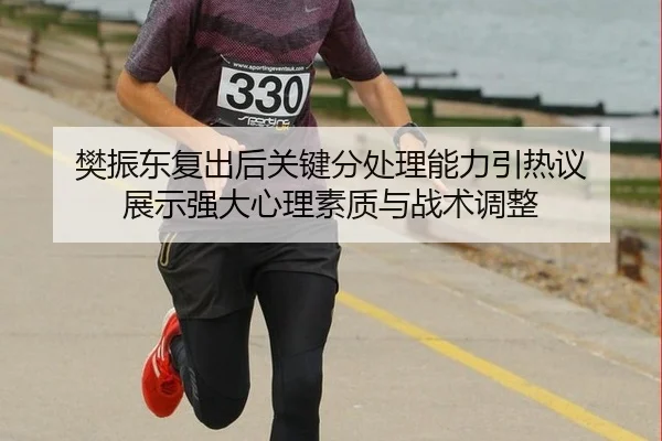 樊振东复出后关键分处理能力引热议 展示强大心理素质与战术调整