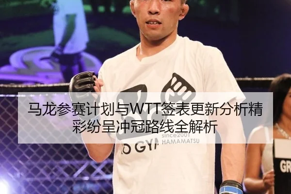 马龙参赛计划与WTT签表更新分析精彩纷呈冲冠路线全解析